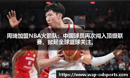 周琦加盟NBA火箭队：中国球员再次闯入顶级联赛，掀起全球篮球关注。
