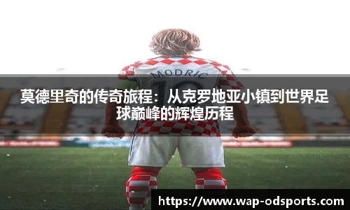 莫德里奇的传奇旅程：从克罗地亚小镇到世界足球巅峰的辉煌历程